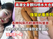 【撸管必看】全身颤抖喷水大合集